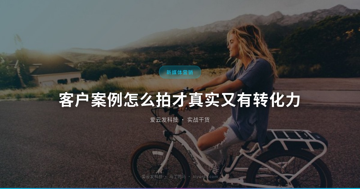 客户案例怎么拍才真实又有转化力