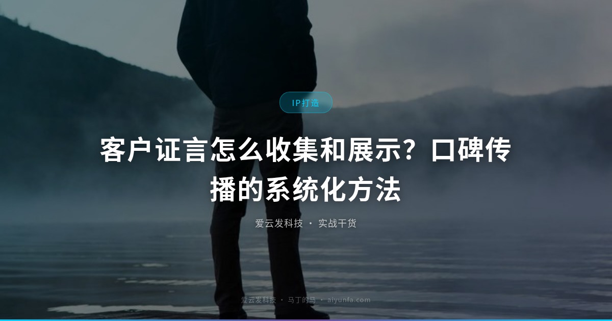 客户证言怎么收集和展示？口碑传播的系统化方法