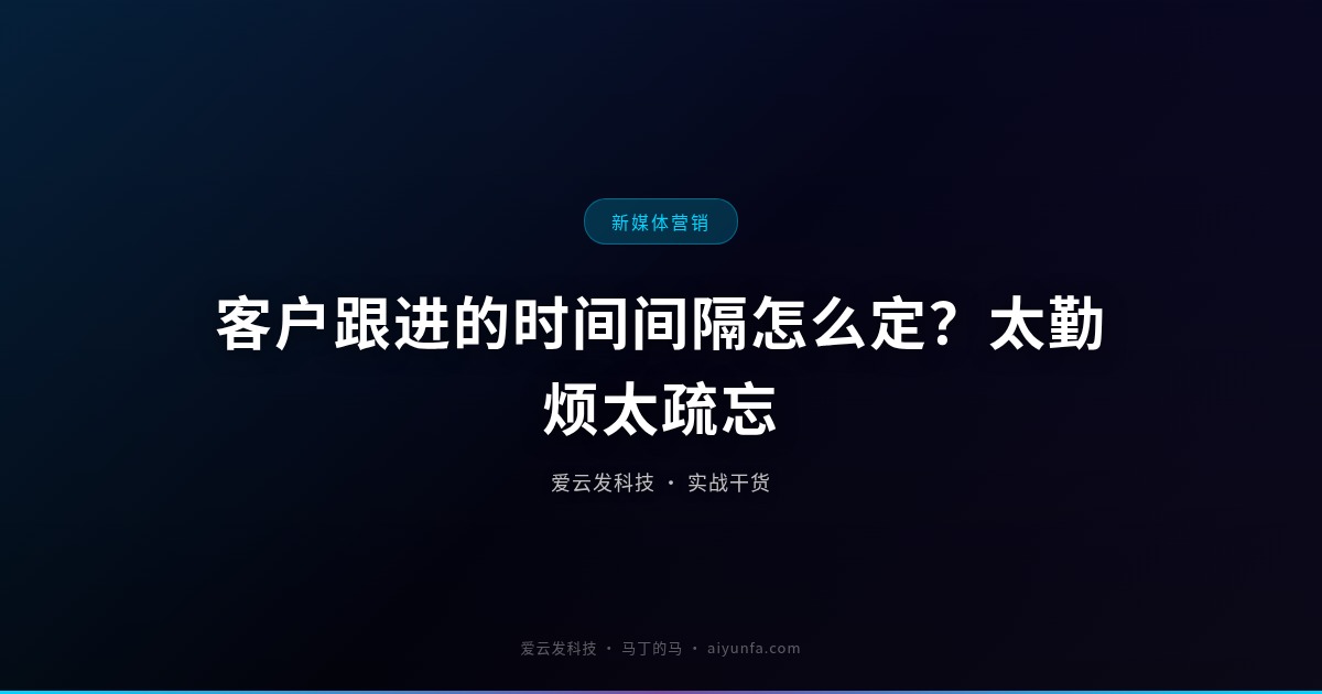 客户跟进的时间间隔怎么定？太勤烦太疏忘