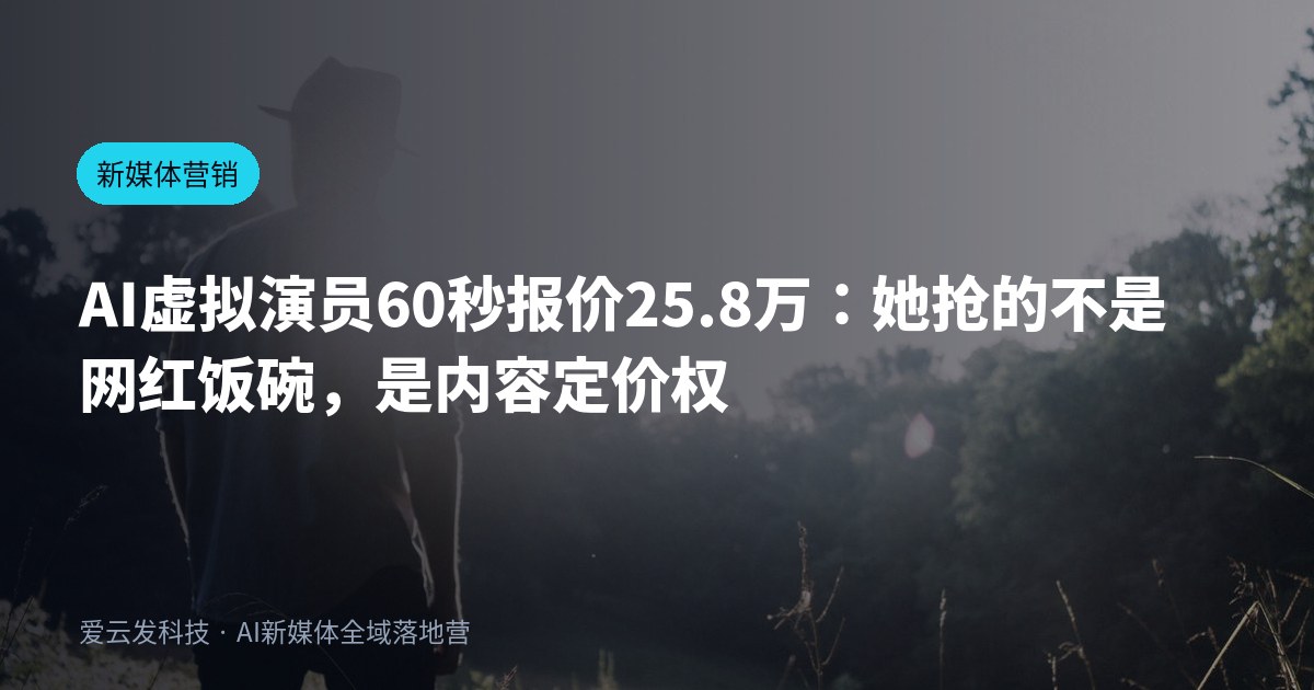 AI虚拟演员60秒报价25.8万：她抢的不是网红饭碗，是内容定价权