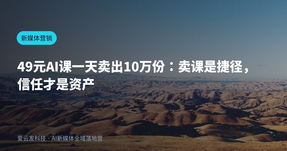 49元AI课一天卖出10万份：卖课是捷径，信任才是资产