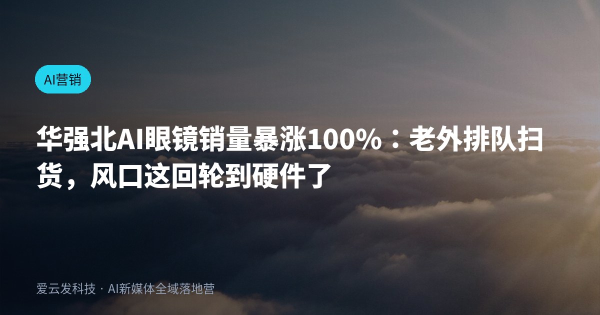 华强北AI眼镜销量暴涨100%：老外排队扫货，风口这回轮到硬件了