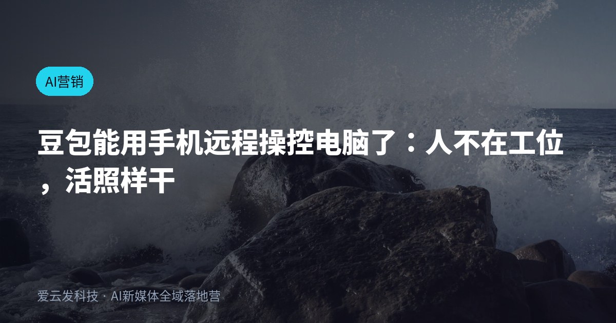 豆包能用手机远程操控电脑了：人不在工位，活照样干