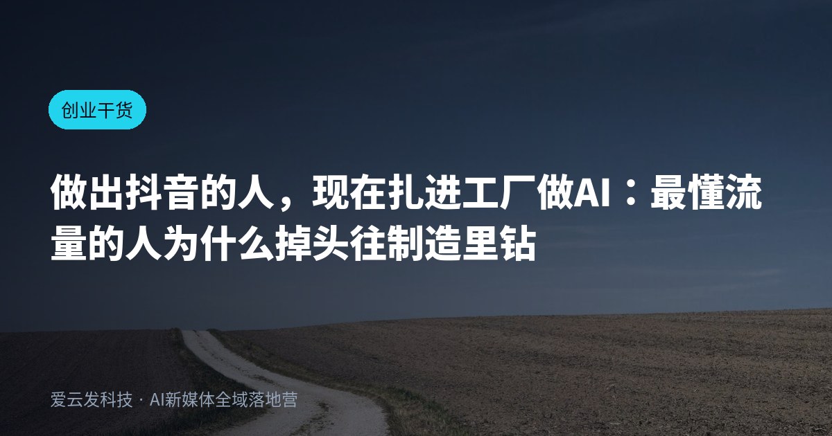 做出抖音的人，现在扎进工厂做AI：最懂流量的人为什么掉头往制造里钻