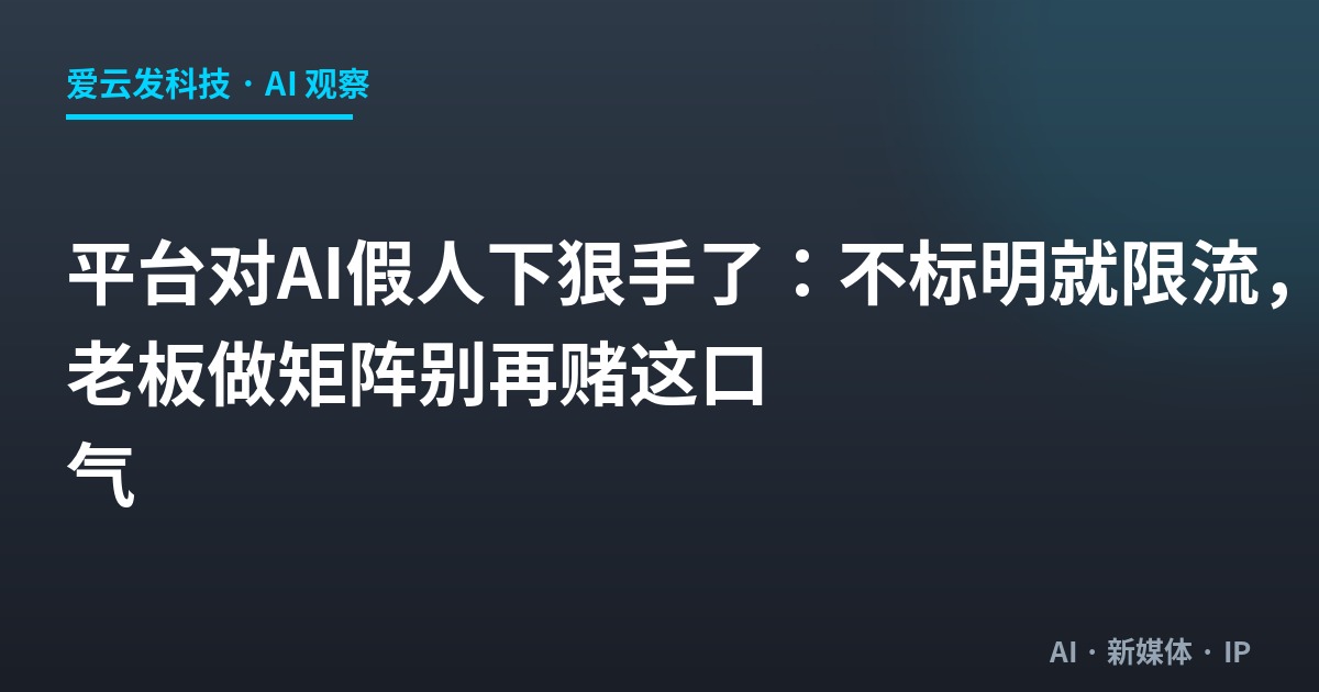 平台对AI假人下狠手了：不标明就限流，老板做矩阵别再赌这口气