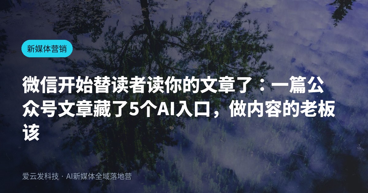 微信开始替读者读你的文章了：一篇公众号文章藏了5个AI入口，做内容的老板该改写法