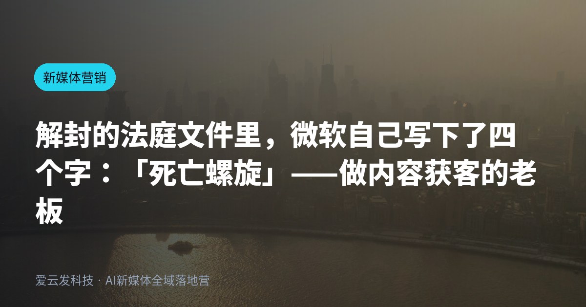 解封的法庭文件里，微软自己写下了四个字：「死亡螺旋」——做内容获客的老板，账该重算了