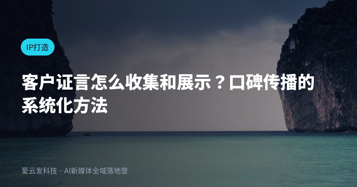 客户证言怎么收集和展示？口碑传播的系统化方法