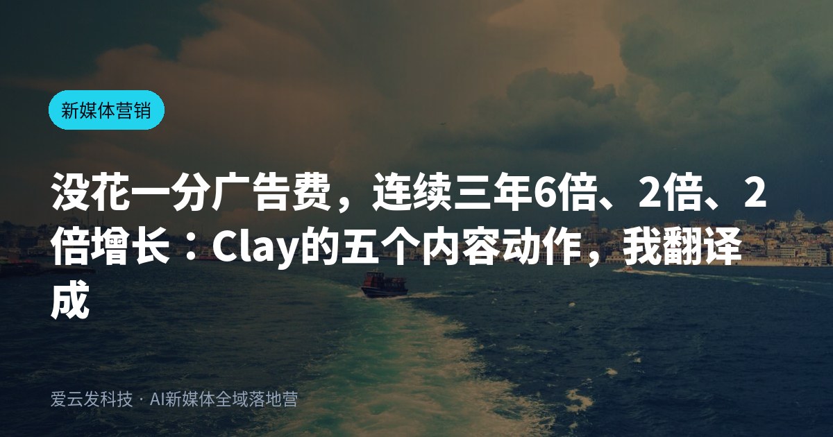 没花一分广告费，连续三年6倍、2倍、2倍增长：Clay的五个内容动作，我翻译成了老板版