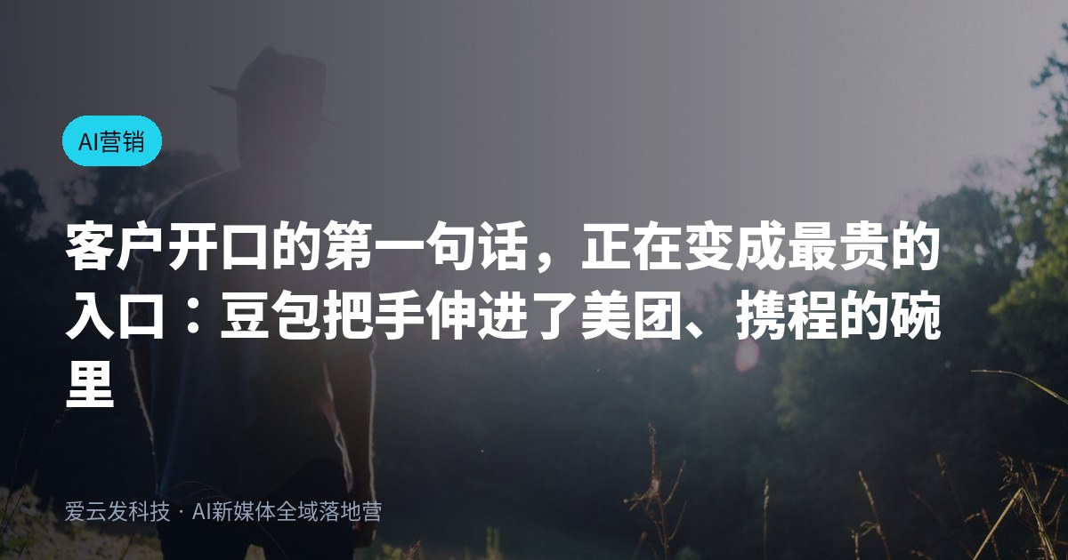 客户开口的第一句话，正在变成最贵的入口：豆包把手伸进了美团、携程的碗里
