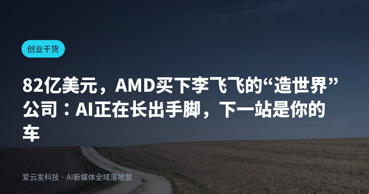 82亿美元，AMD买下李飞飞的“造世界”公司：AI正在长出手脚，下一站是你的车间