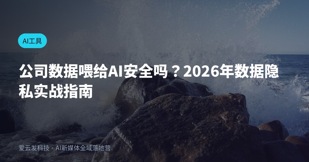公司数据喂给AI安全吗？2026年数据隐私实战指南
