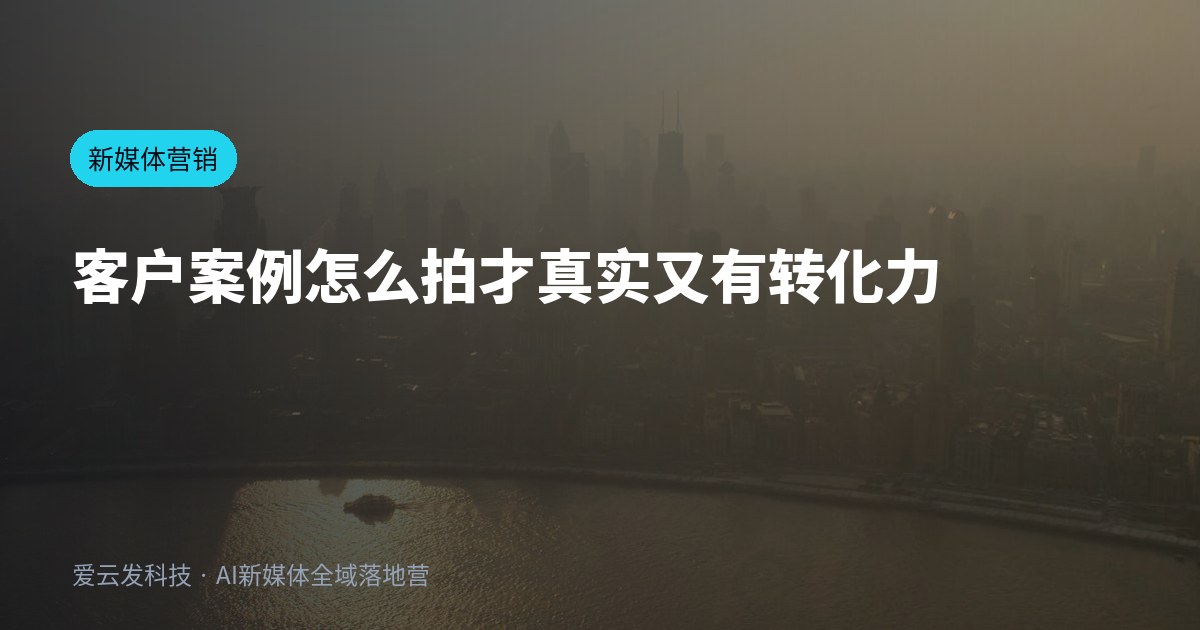 客户案例怎么拍才真实又有转化力